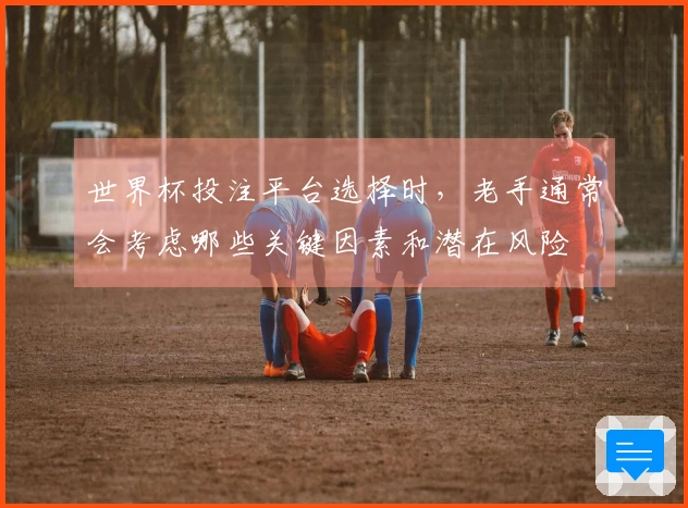 世界杯投注平台选择时，老手通常会考虑哪些关键因素和潜在风险