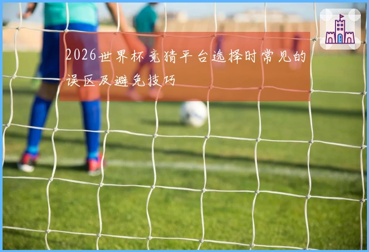 2026世界杯竞猜平台选择时常见的误区及避免技巧