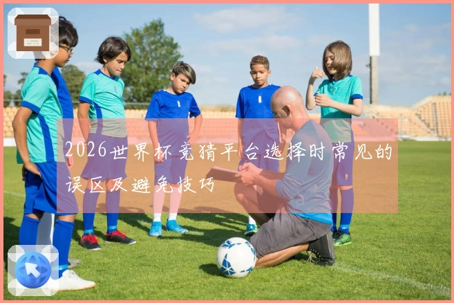 2026世界杯竞猜平台选择时常见的误区及避免技巧