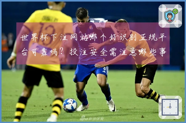 世界杯下注网站哪个好识别正规平台可靠吗？投注安全需注意哪些事项