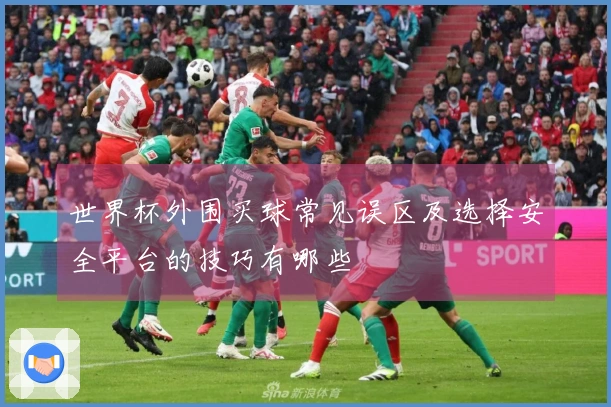 世界杯外围买球常见误区及选择安全平台的技巧有哪些