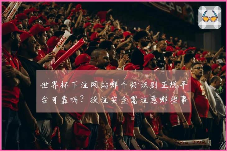 世界杯下注网站哪个好识别正规平台可靠吗？投注安全需注意哪些事项