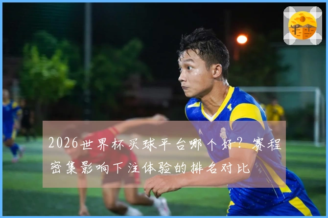 2026世界杯买球平台哪个好？赛程密集影响下注体验的排名对比