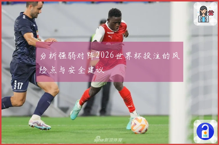 分析强弱对阵2026世界杯投注的风险点与安全建议