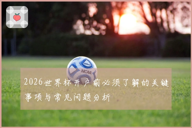 2026世界杯开户前必须了解的关键事项与常见问题分析