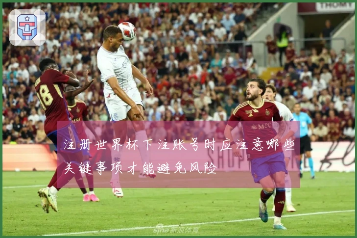 注册世界杯下注账号时应注意哪些关键事项才能避免风险